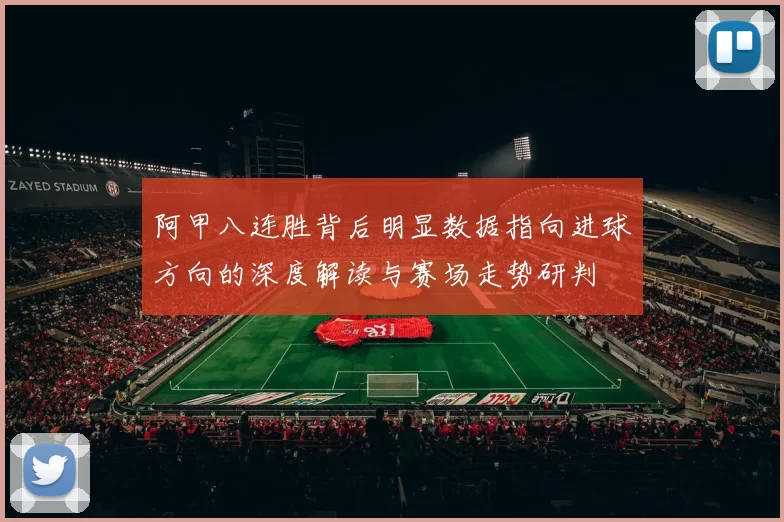 阿甲八连胜背后明显数据指向进球方向的深度解读与赛场走势研判